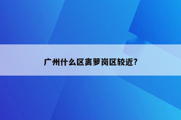 广州什么区离萝岗区较近?