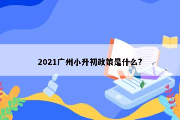 2021广州小升初政策是什么?