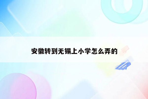 安徽转到无锡上小学怎么弄的