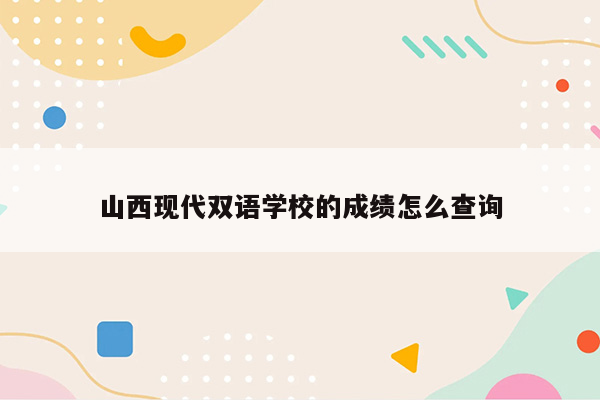 山西现代双语学校的成绩怎么查询