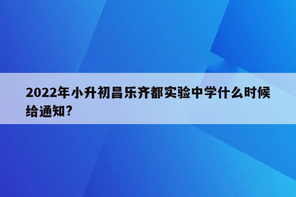 2022年小升初昌乐齐都实验中学什么时候给通知?