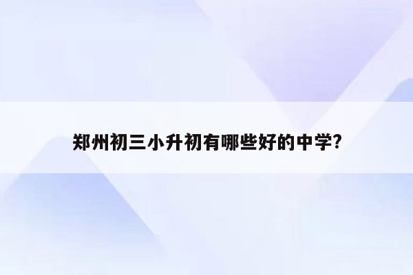 郑州初三小升初有哪些好的中学?