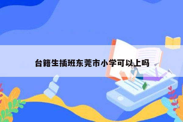 台籍生插班东莞市小学可以上吗