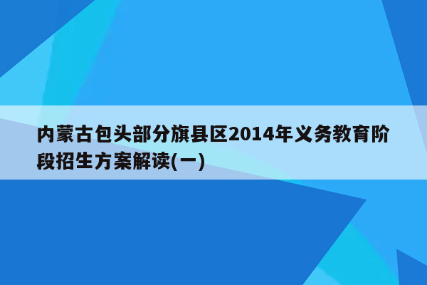 内蒙古包头部分旗县区2014年义务教育阶段招生方案解读(一)