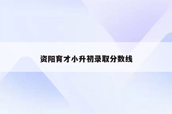 资阳育才小升初录取分数线