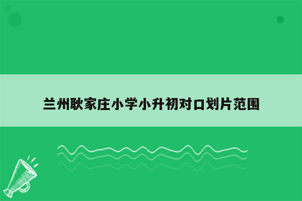 兰州耿家庄小学小升初对口划片范围