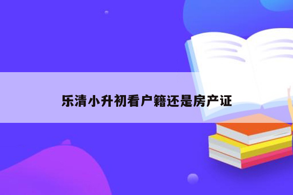 乐清小升初看户籍还是房产证