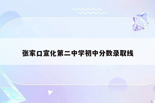 张家口宣化第二中学初中分数录取线