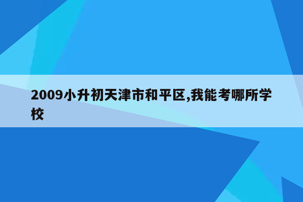 2009小升初天津市和平区,我能考哪所学校