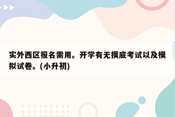 实外西区报名需用。开学有无摸底考试以及模拟试卷。(小升初)