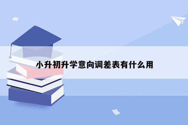 小升初升学意向调差表有什么用