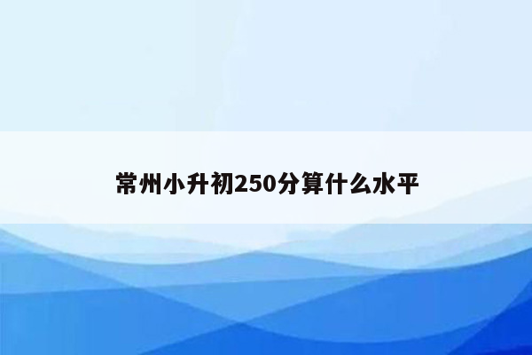 常州小升初250分算什么水平