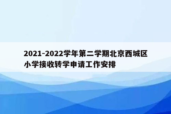 2021-2022学年第二学期北京西城区小学接收转学申请工作安排