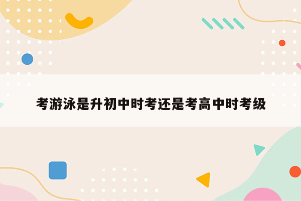 考游泳是升初中时考还是考高中时考级