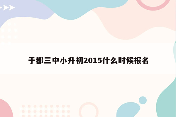 于都三中小升初2015什么时候报名