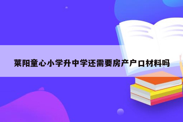 莱阳童心小学升中学还需要房产户口材料吗