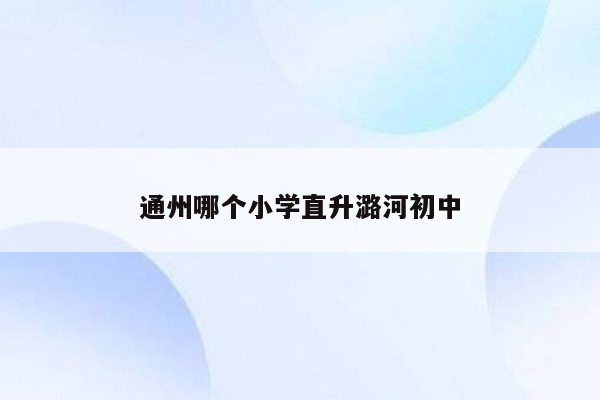 通州哪个小学直升潞河初中