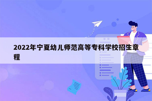 2022年宁夏幼儿师范高等专科学校招生章程