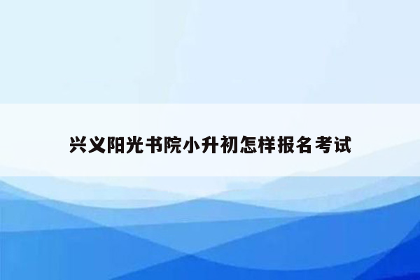 兴义阳光书院小升初怎样报名考试