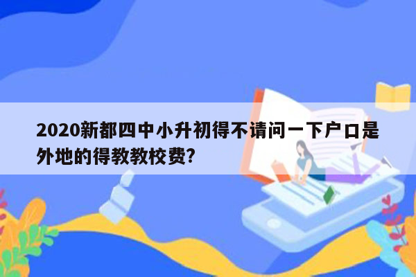 2020新都四中小升初得不请问一下户口是外地的得教教校费?