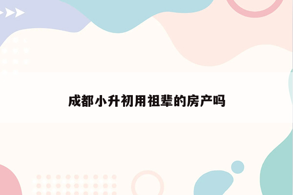 成都小升初用祖辈的房产吗