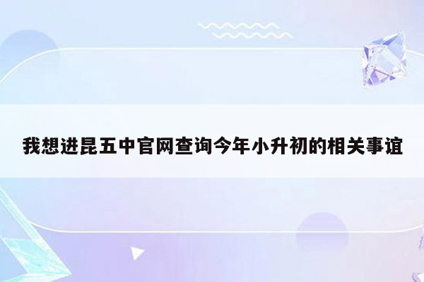 我想进昆五中官网查询今年小升初的相关事谊