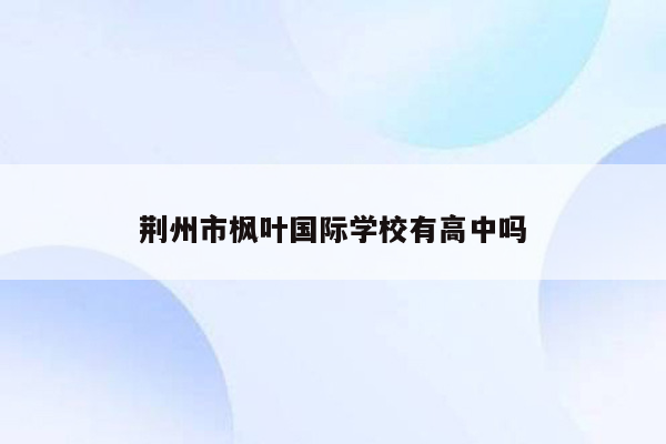 荆州市枫叶国际学校有高中吗