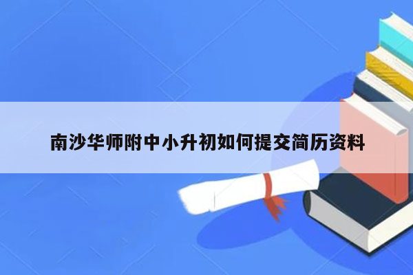 南沙华师附中小升初如何提交简历资料