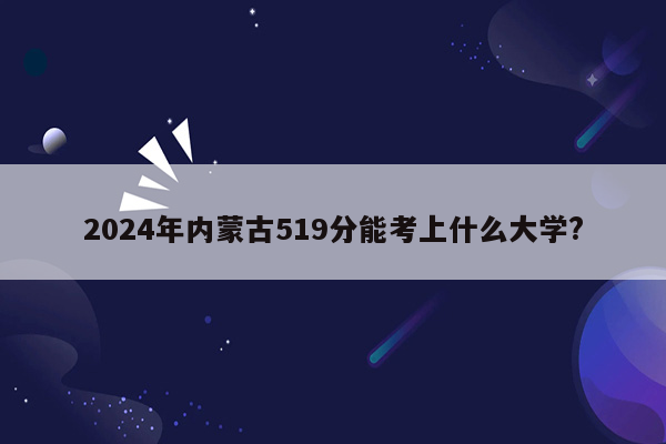 2024年内蒙古519分能考上什么大学?