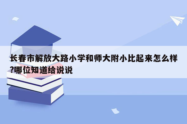 长春市解放大路小学和师大附小比起来怎么样?哪位知道给说说