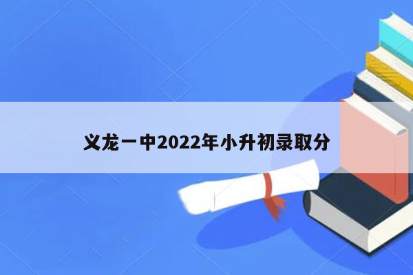 义龙一中2022年小升初录取分