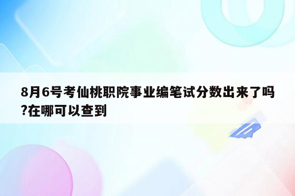 8月6号考仙桃职院事业编笔试分数出来了吗?在哪可以查到