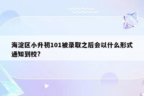 海淀区小升初101被录取之后会以什么形式通知到校?