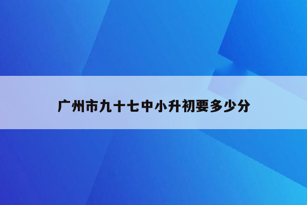 广州市九十七中小升初要多少分