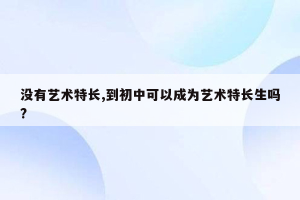 没有艺术特长,到初中可以成为艺术特长生吗?