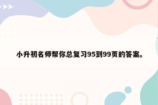 小升初名师帮你总复习95到99页的答案。