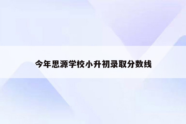 今年思源学校小升初录取分数线