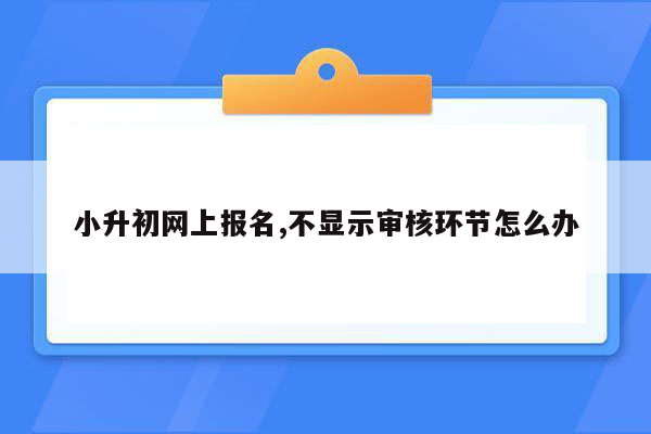 小升初网上报名,不显示审核环节怎么办