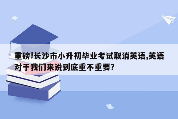 重磅!长沙市小升初毕业考试取消英语,英语对于我们来说到底重不重要?