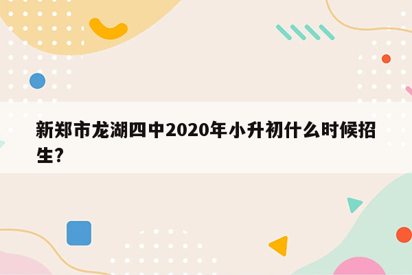 新郑市龙湖四中2020年小升初什么时候招生?