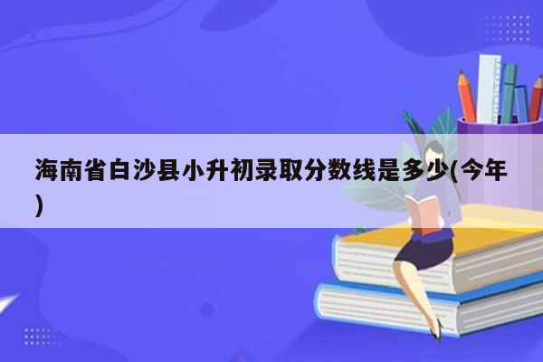 海南省白沙县小升初录取分数线是多少(今年)