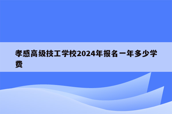 孝感高级技工学校2024年报名一年多少学费