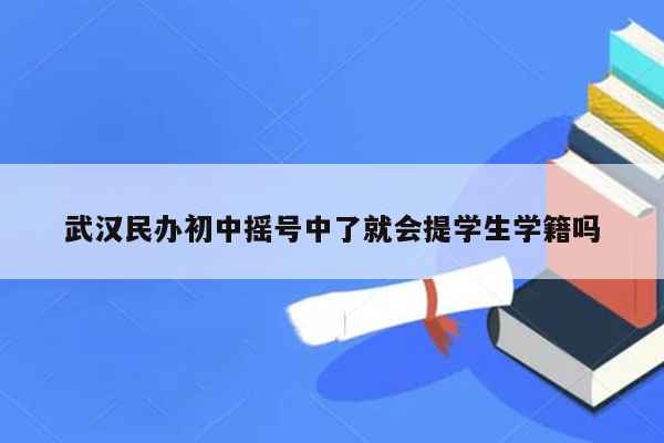 武汉民办初中摇号中了就会提学生学籍吗