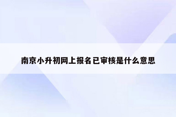 南京小升初网上报名已审核是什么意思