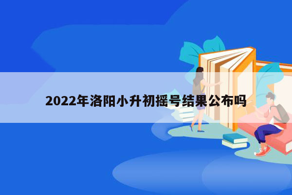 2022年洛阳小升初摇号结果公布吗