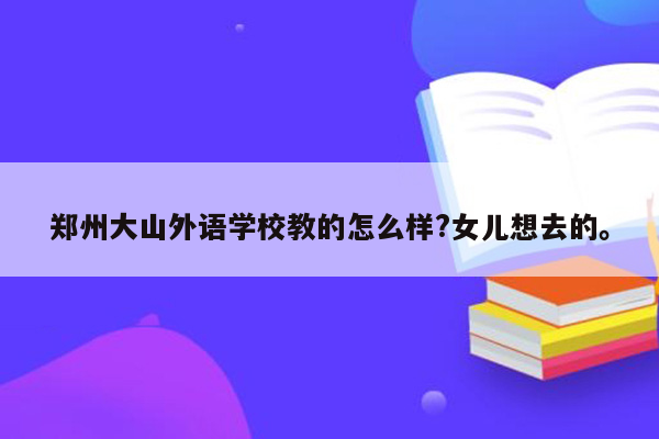 郑州大山外语学校教的怎么样?女儿想去的。