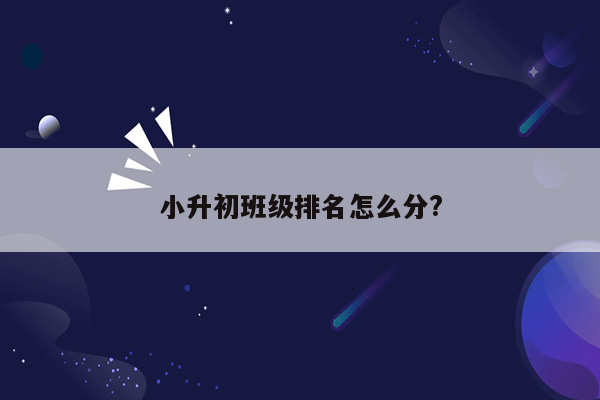 小升初班级排名怎么分?