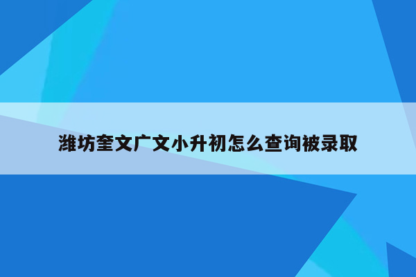 潍坊奎文广文小升初怎么查询被录取