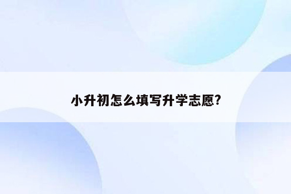 小升初怎么填写升学志愿?