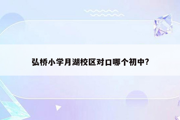 弘桥小学月湖校区对口哪个初中?